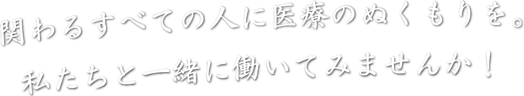 関わるすべての人に医療のぬくもりを。私たちと一緒に働いてみませんか！
